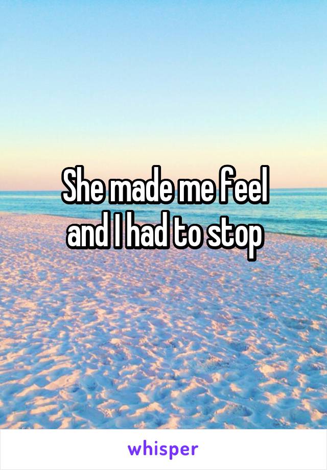 She made me feel
and I had to stop
