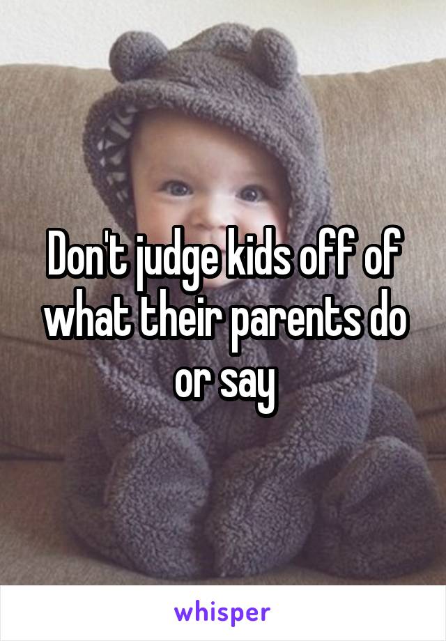 Don't judge kids off of what their parents do or say