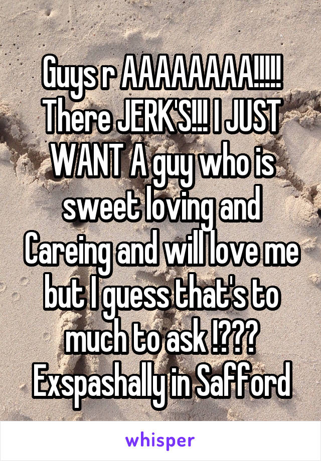 Guys r AAAAAAAA!!!!! There JERK'S!!! I JUST WANT A guy who is sweet loving and Careing and will love me but I guess that's to much to ask !???
Exspashally in Safford