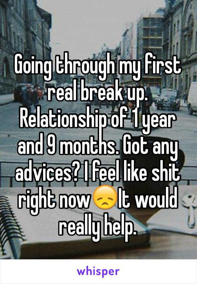 Going through my first real break up. Relationship of 1 year and 9 months. Got any advices? I feel like shit right now😞It would really help. 