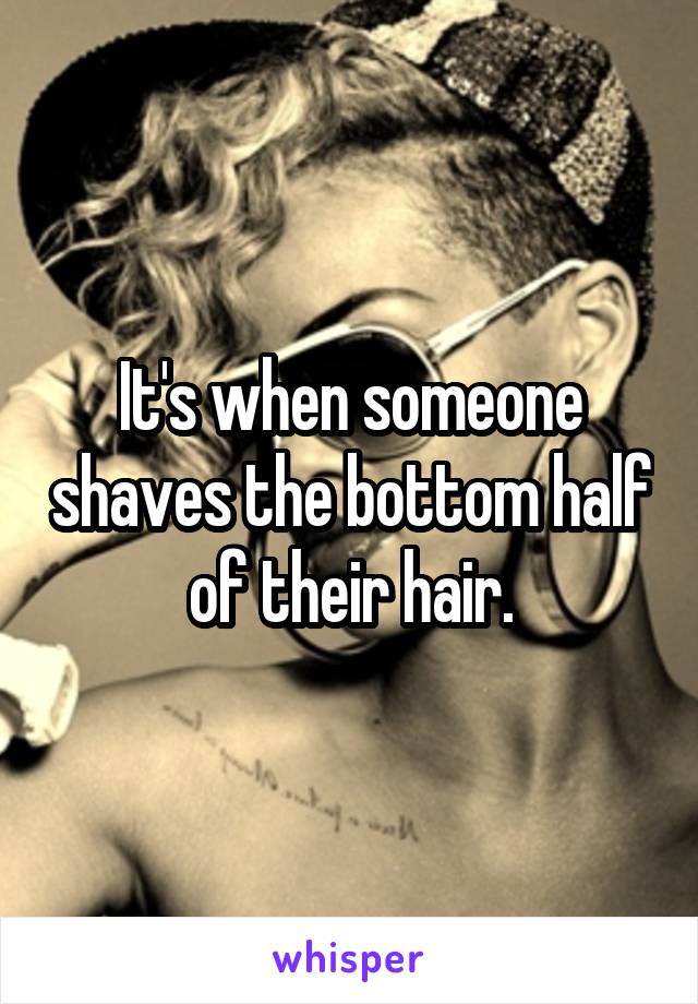 It's when someone shaves the bottom half of their hair.