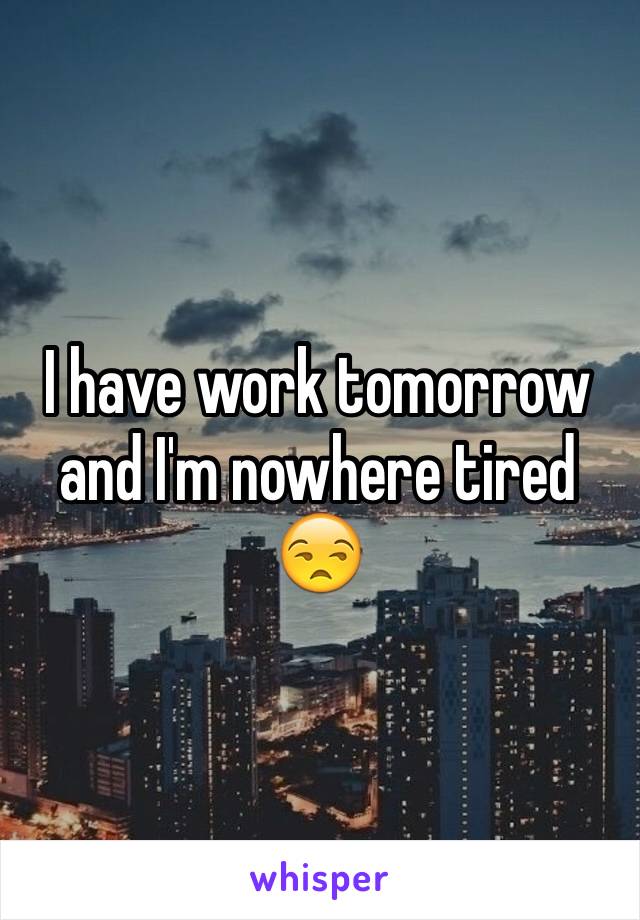 I have work tomorrow and I'm nowhere tired 😒