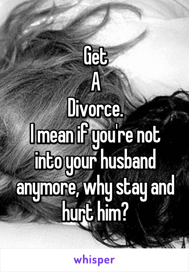 Get
A
Divorce.
I mean if you're not into your husband anymore, why stay and hurt him?