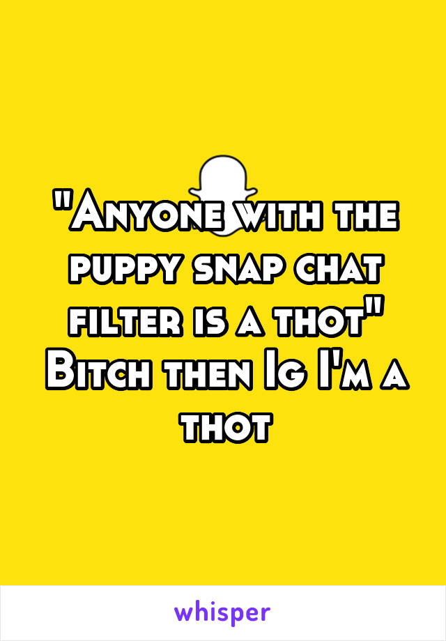 "Anyone with the puppy snap chat filter is a thot"
Bitch then Ig I'm a thot