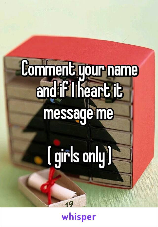 Comment your name and if I heart it message me 

( girls only )