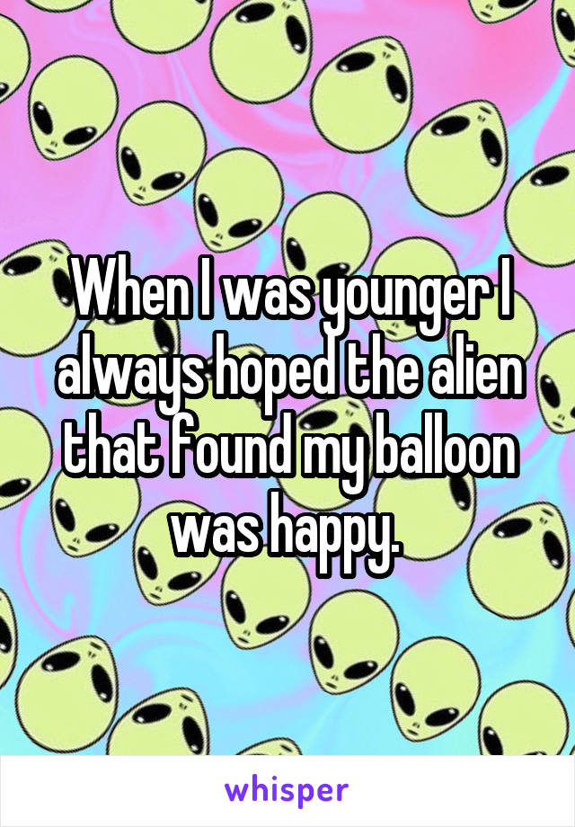 When I was younger I always hoped the alien that found my balloon was happy. 