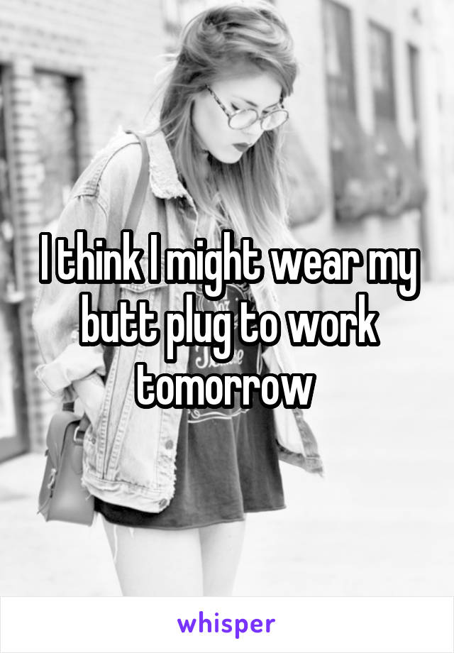 I think I might wear my butt plug to work tomorrow 