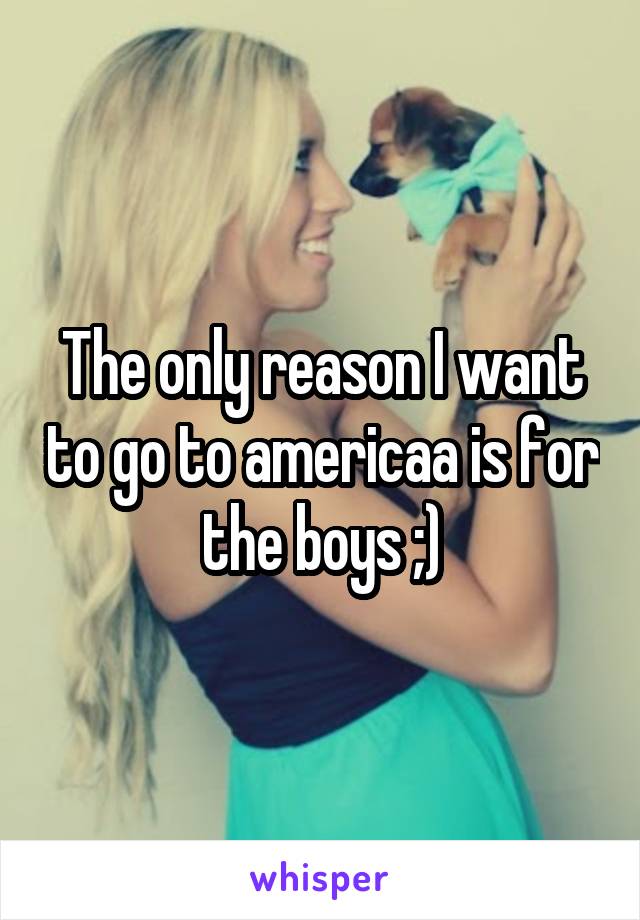 The only reason I want to go to americaa is for the boys ;)