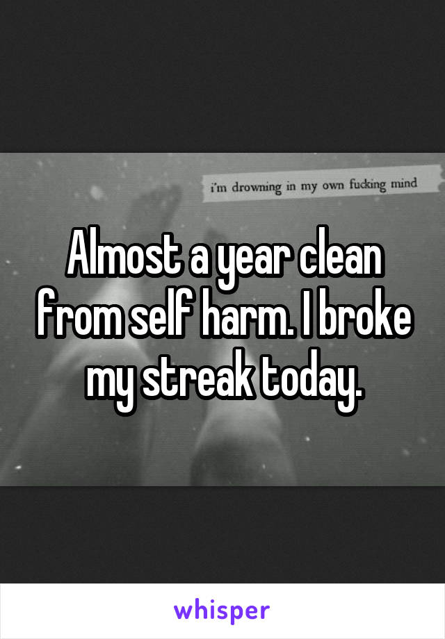 Almost a year clean from self harm. I broke my streak today.