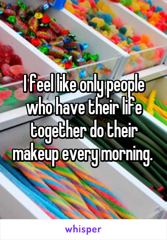 I feel like only people who have their life together do their makeup every morning. 