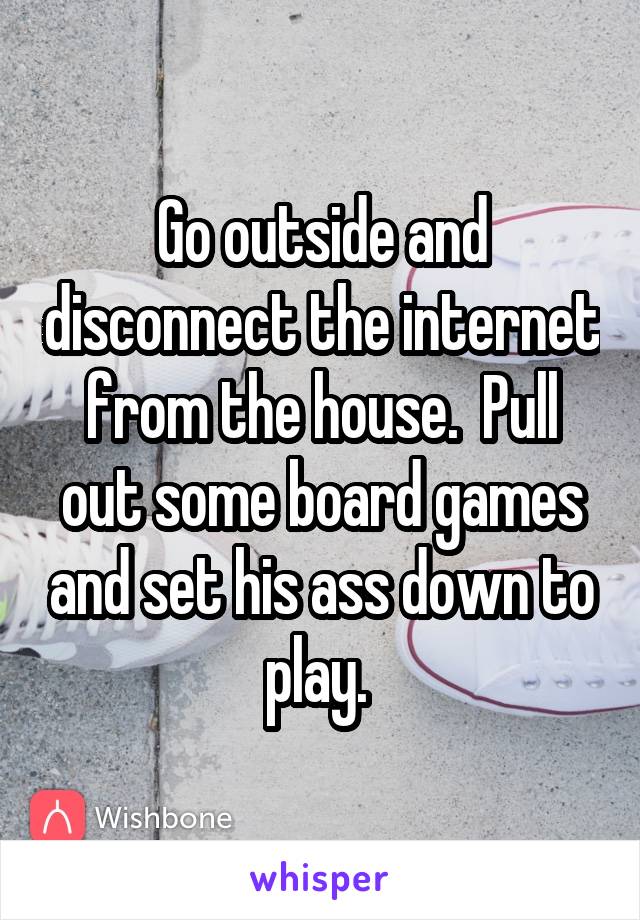 Go outside and disconnect the internet from the house.  Pull out some board games and set his ass down to play. 