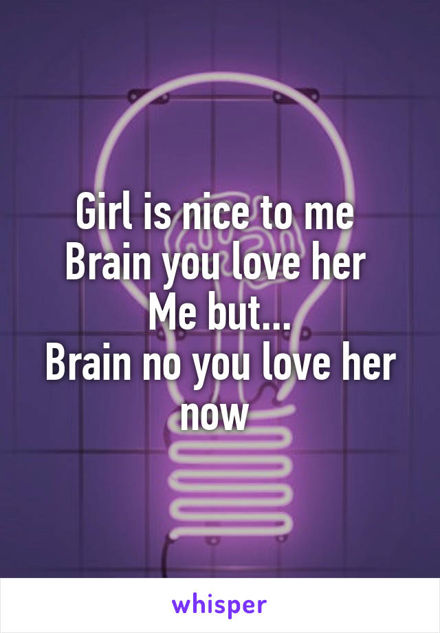 Girl is nice to me 
Brain you love her 
Me but...
Brain no you love her now 