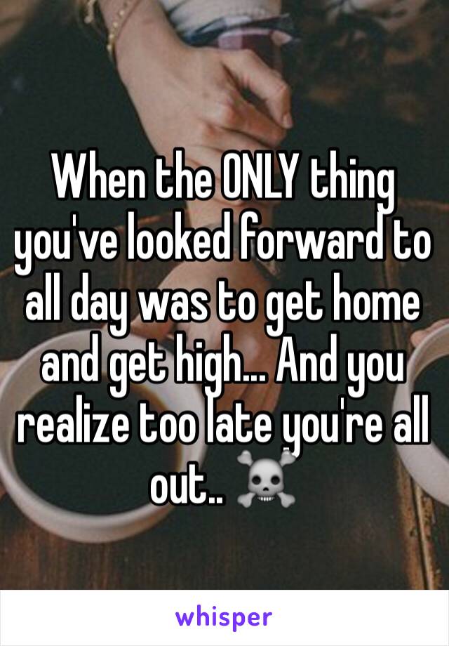 When the ONLY thing you've looked forward to all day was to get home and get high... And you realize too late you're all out.. ☠