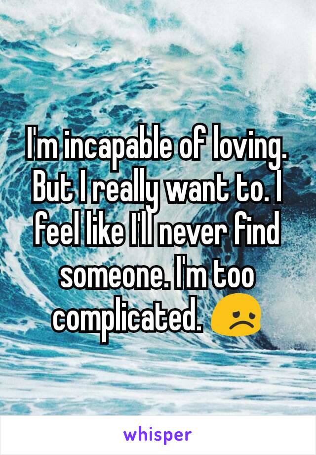 I'm incapable of loving. But I really want to. I feel like I'll never find someone. I'm too complicated. 😞