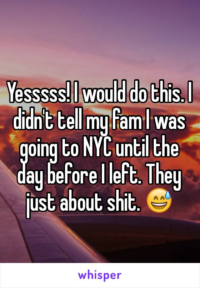 Yesssss! I would do this. I didn't tell my fam I was going to NYC until the day before I left. They just about shit. 😅
