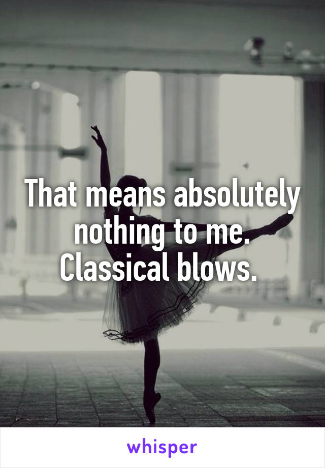 That means absolutely nothing to me. Classical blows. 