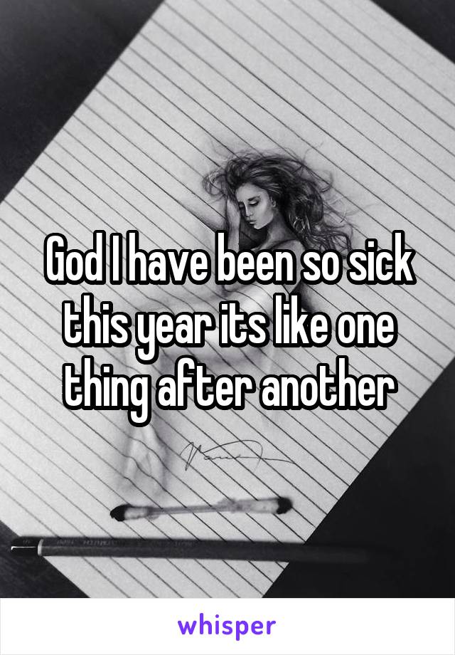 God I have been so sick this year its like one thing after another