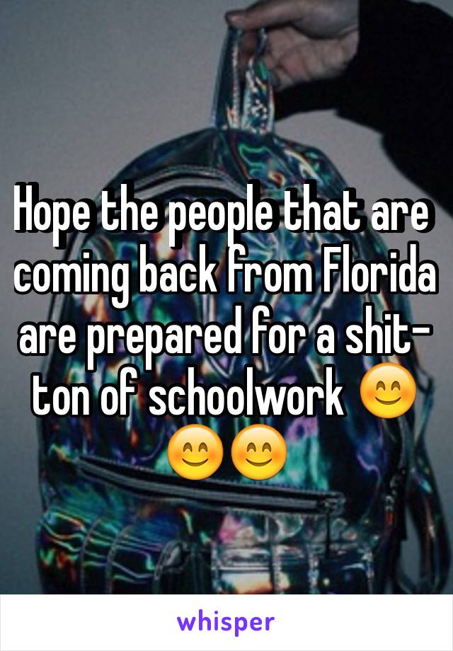 Hope the people that are coming back from Florida are prepared for a shit-ton of schoolwork 😊😊😊