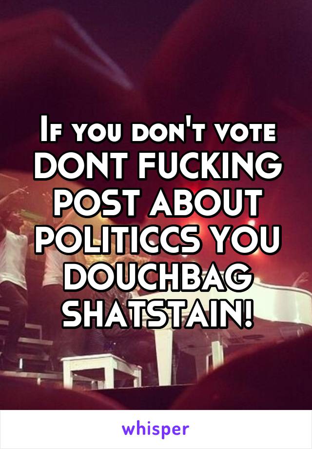 If you don't vote DONT FUCKING POST ABOUT POLITICCS YOU DOUCHBAG SHATSTAIN!