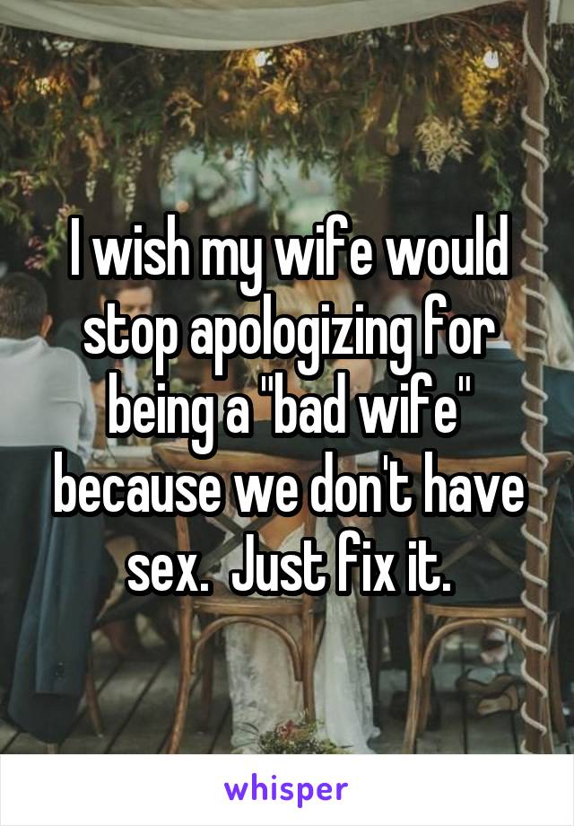 I wish my wife would stop apologizing for being a "bad wife" because we don't have sex.  Just fix it.