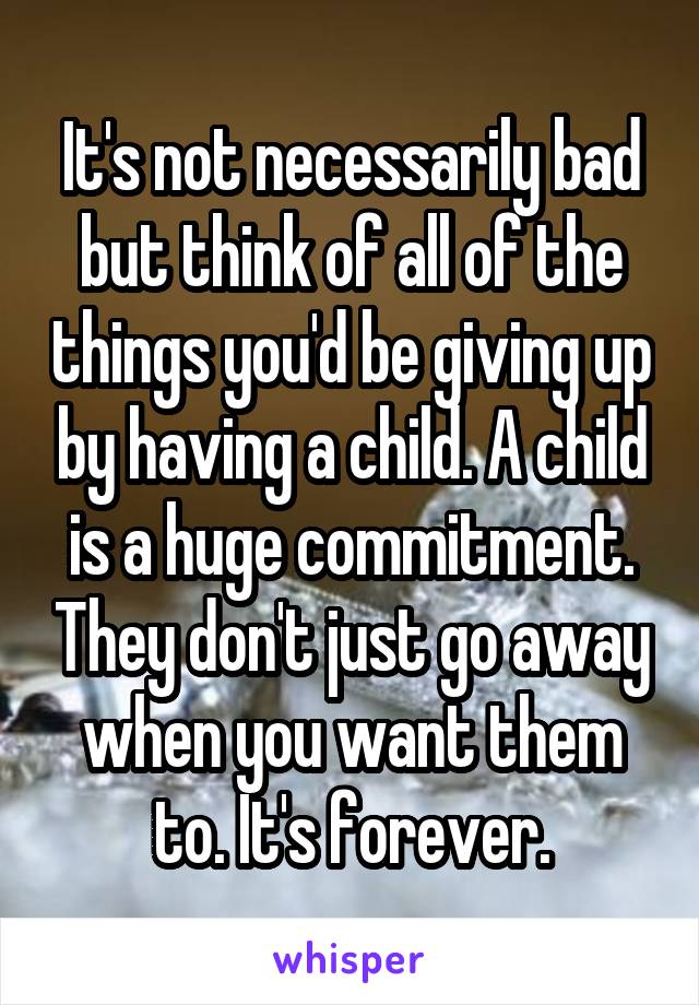 It's not necessarily bad but think of all of the things you'd be giving up by having a child. A child is a huge commitment. They don't just go away when you want them to. It's forever.