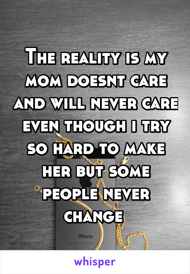 The reality is my mom doesnt care and will never care even though i try so hard to make her but some people never change 