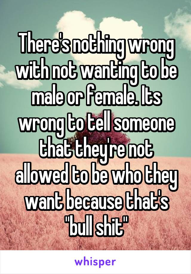 There's nothing wrong with not wanting to be male or female. Its wrong to tell someone that they're not allowed to be who they want because that's "bull shit"