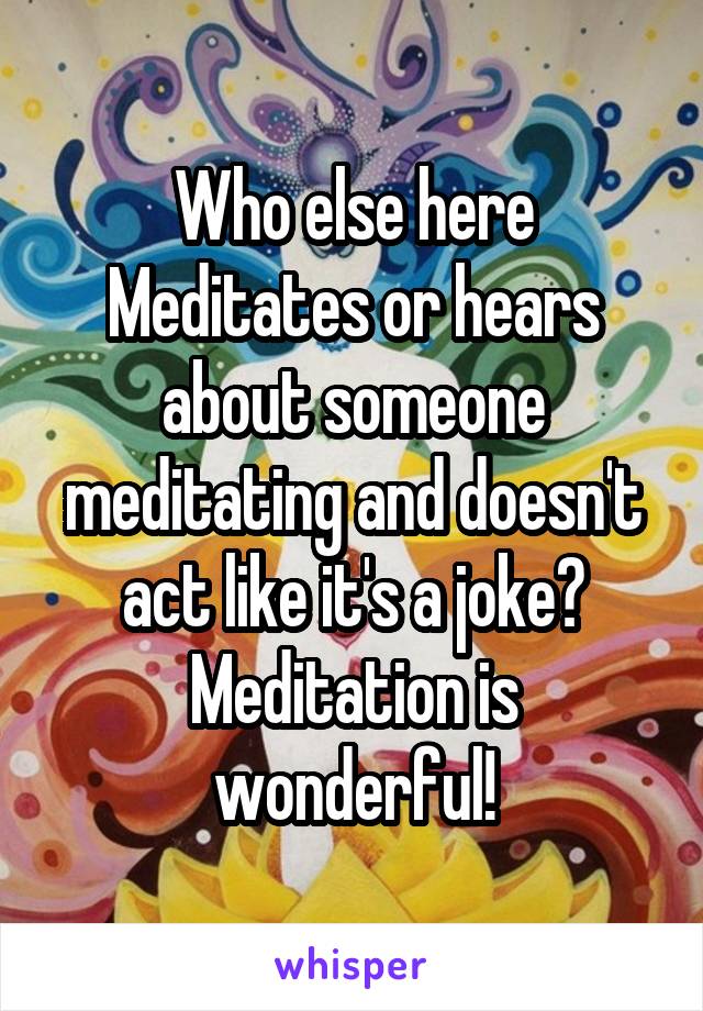 Who else here Meditates or hears about someone meditating and doesn't act like it's a joke?
Meditation is wonderful!