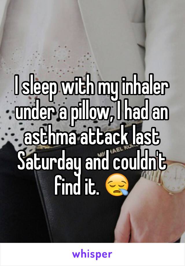 I sleep with my inhaler under a pillow, I had an asthma attack last Saturday and couldn't find it. 😪