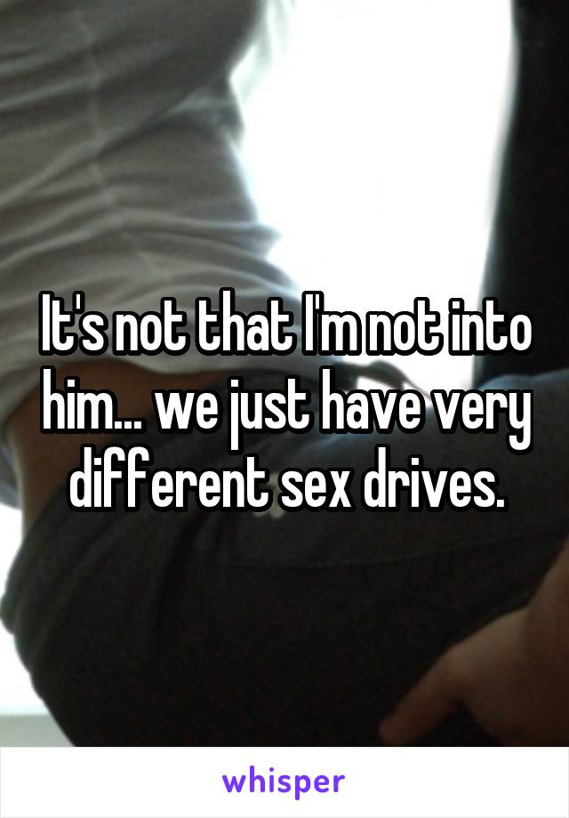 It's not that I'm not into him... we just have very different sex drives.