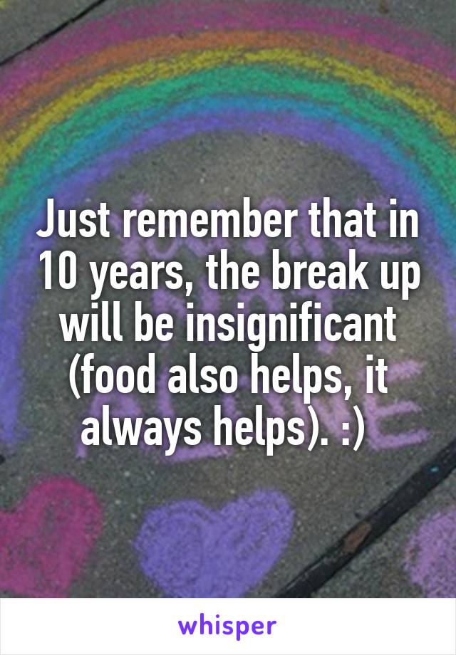 Just remember that in 10 years, the break up will be insignificant (food also helps, it always helps). :) 