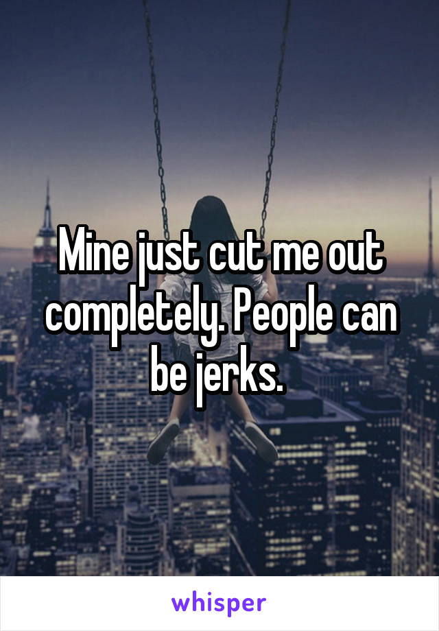 Mine just cut me out completely. People can be jerks. 
