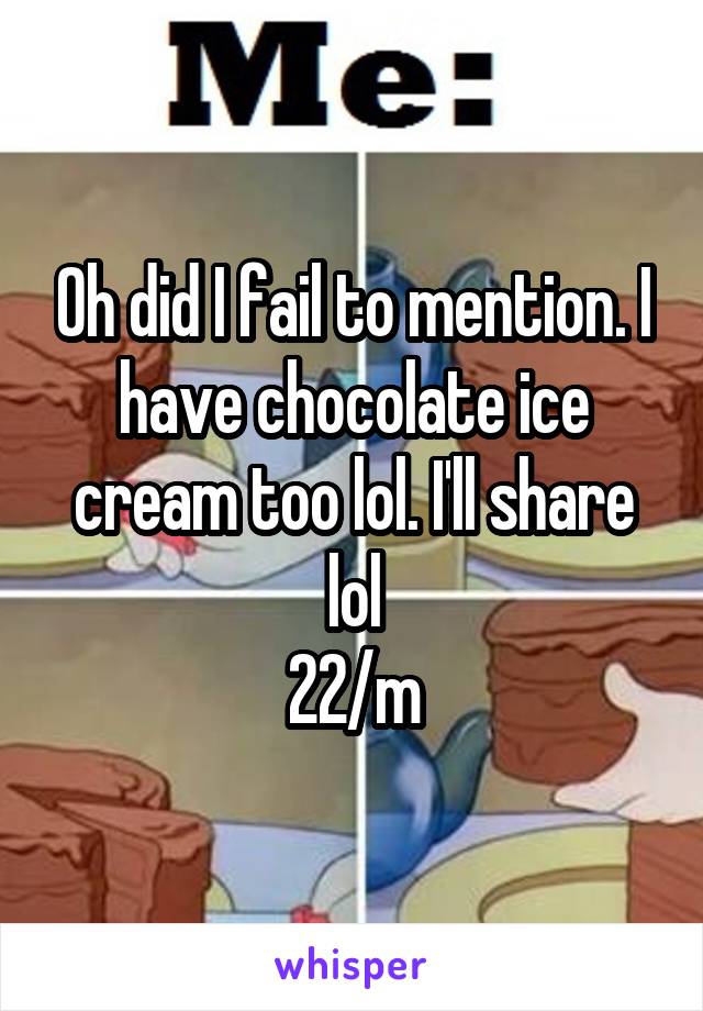 Oh did I fail to mention. I have chocolate ice cream too lol. I'll share lol
22/m