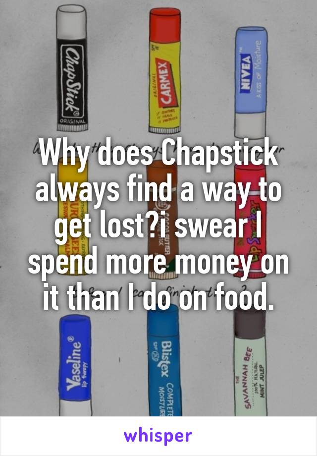 Why does Chapstick always find a way to get lost?i swear I spend more money on it than I do on food.