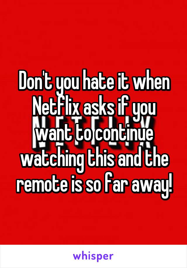 Don't you hate it when Netflix asks if you want to continue watching this and the remote is so far away!