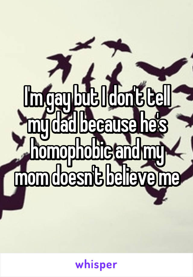 I'm gay but I don't tell my dad because he's homophobic and my mom doesn't believe me