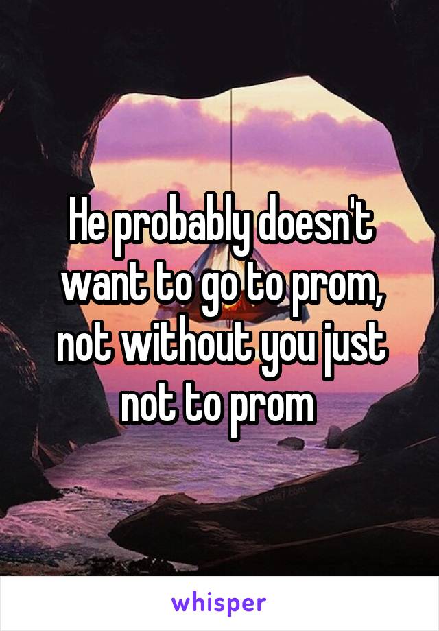 He probably doesn't want to go to prom, not without you just not to prom 