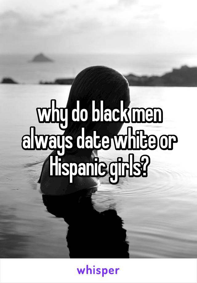 why do black men always date white or Hispanic girls?