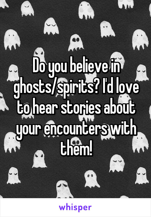 Do you believe in ghosts/spirits? I'd love to hear stories about your encounters with them!