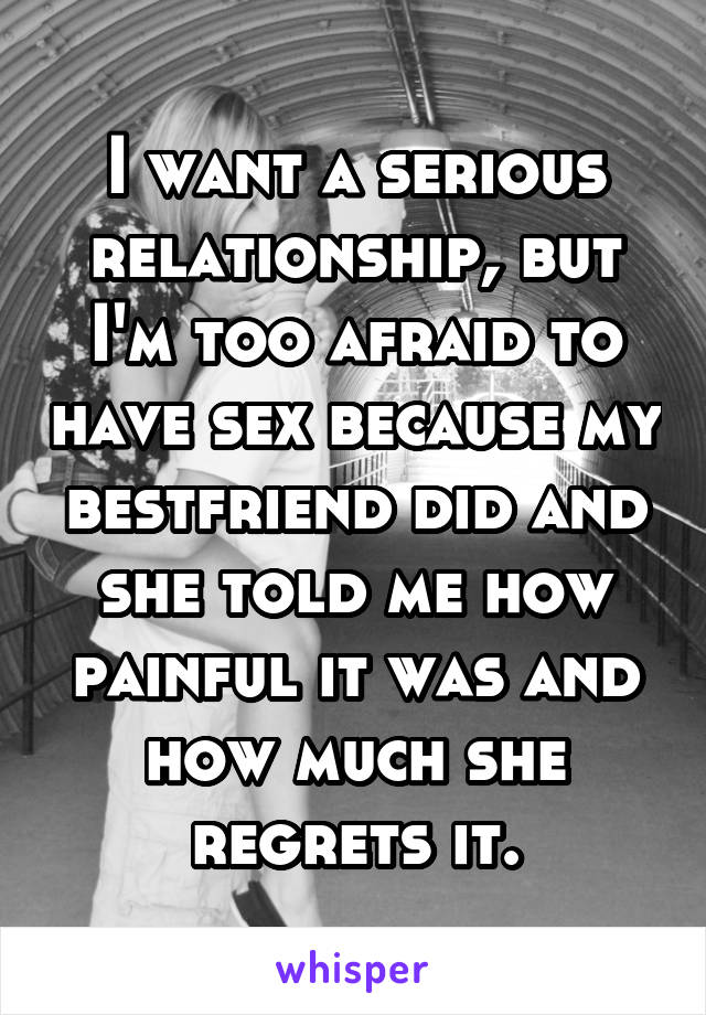 I want a serious relationship, but I'm too afraid to have sex because my bestfriend did and she told me how painful it was and how much she regrets it.