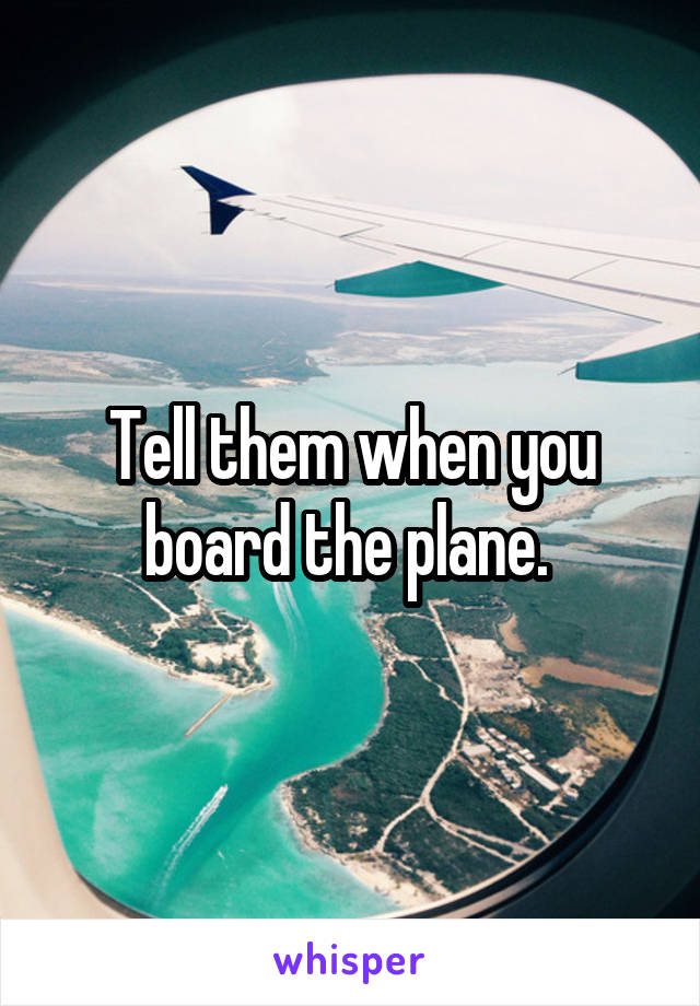 Tell them when you board the plane. 