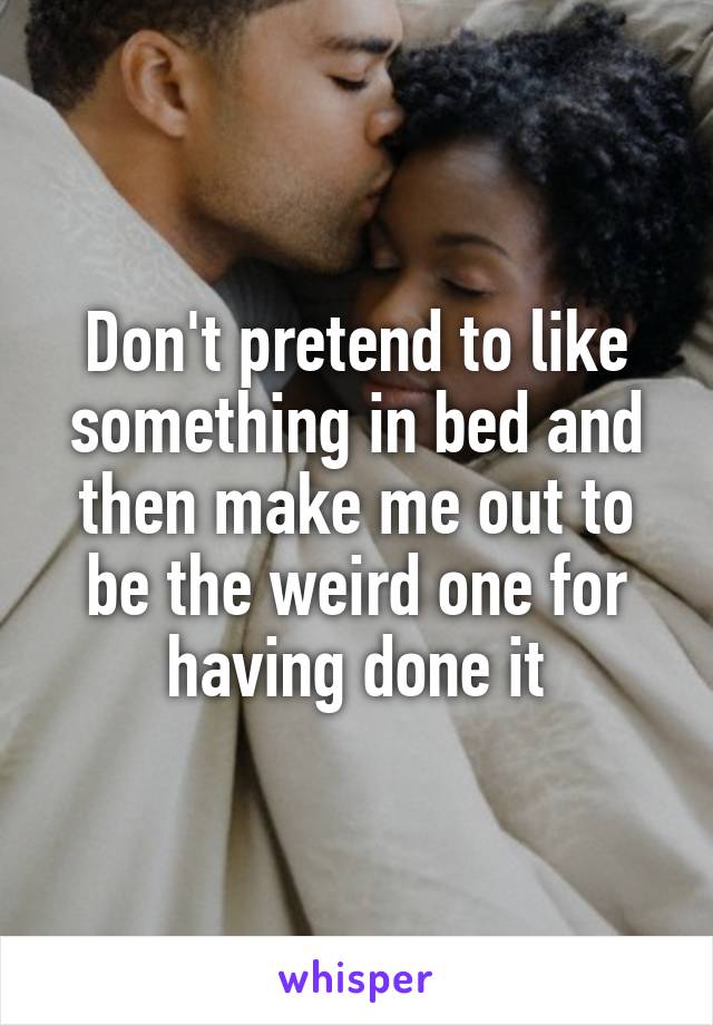 Don't pretend to like something in bed and then make me out to be the weird one for having done it