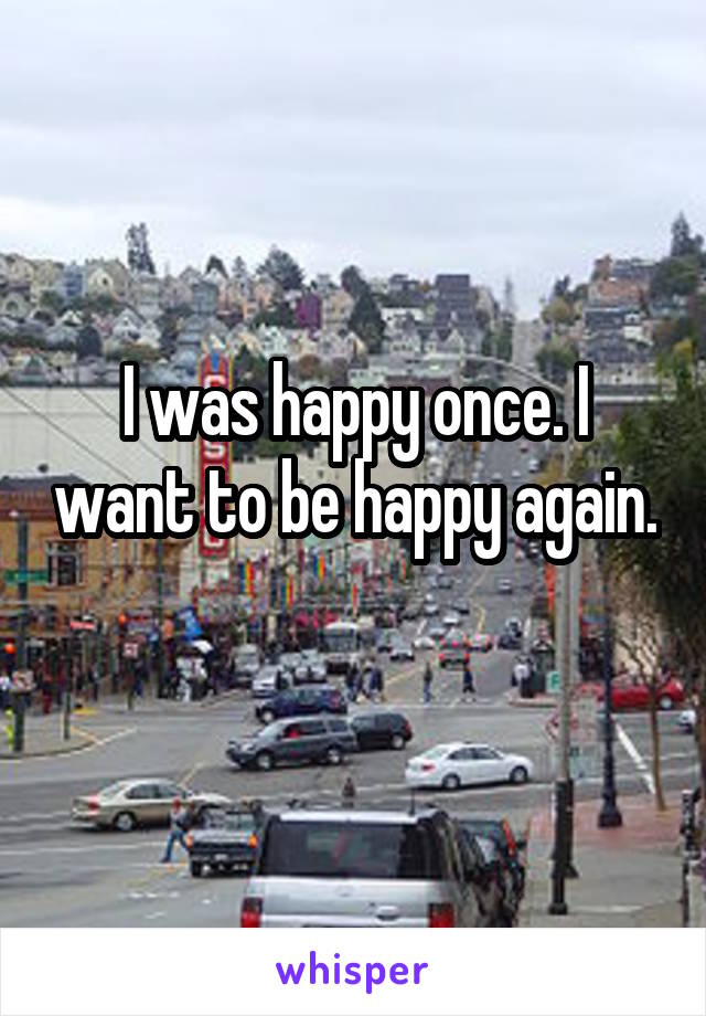 I was happy once. I want to be happy again. 