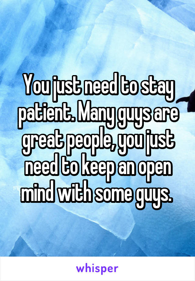 You just need to stay patient. Many guys are great people, you just need to keep an open mind with some guys. 