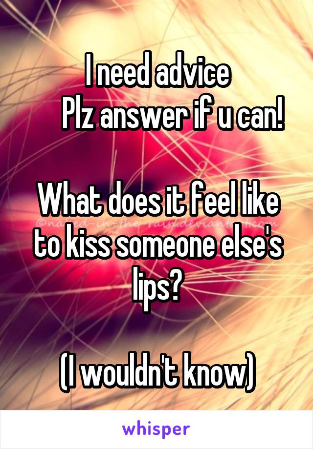 I need advice
     Plz answer if u can!

What does it feel like to kiss someone else's lips?

(I wouldn't know)