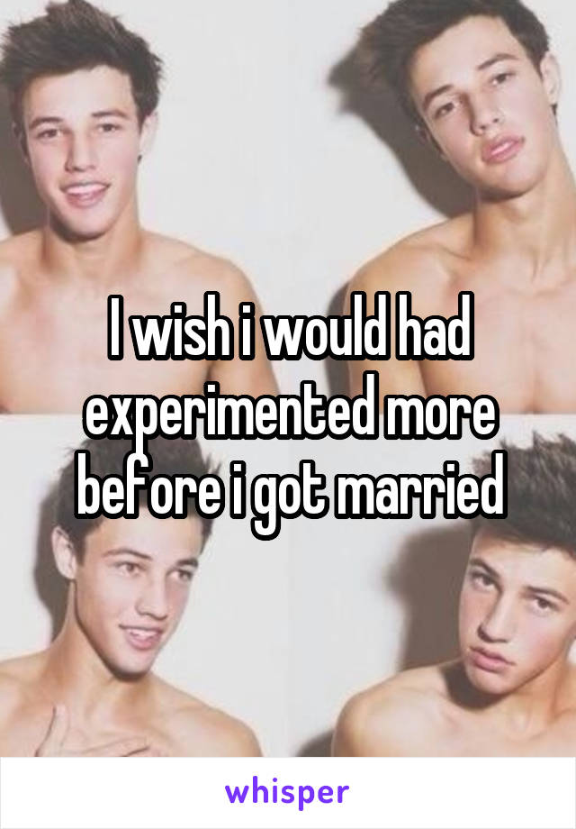 I wish i would had experimented more before i got married