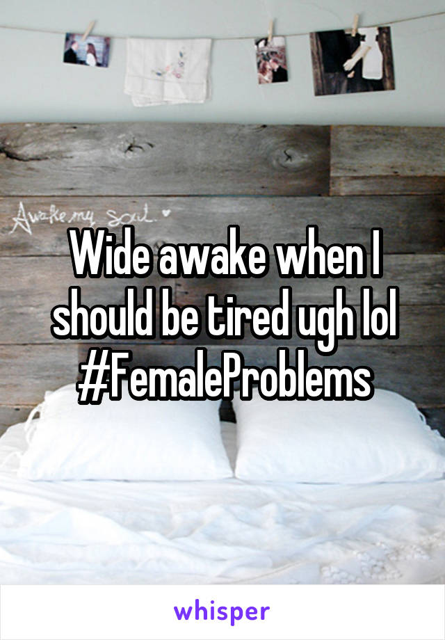 Wide awake when I should be tired ugh lol #FemaleProblems