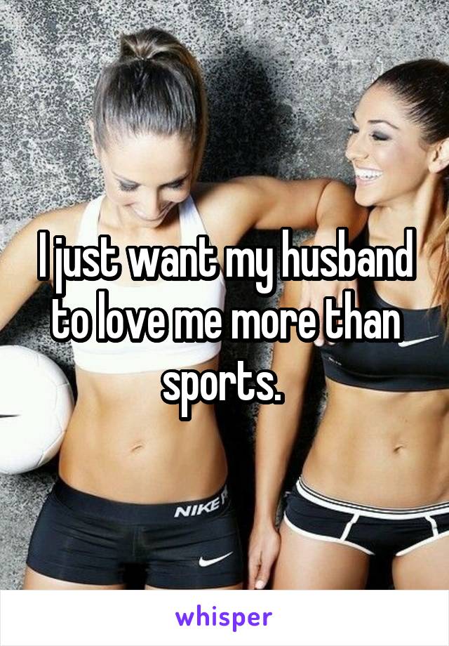 I just want my husband to love me more than sports. 