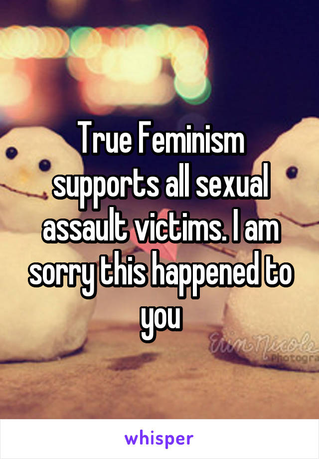 True Feminism supports all sexual assault victims. I am sorry this happened to you