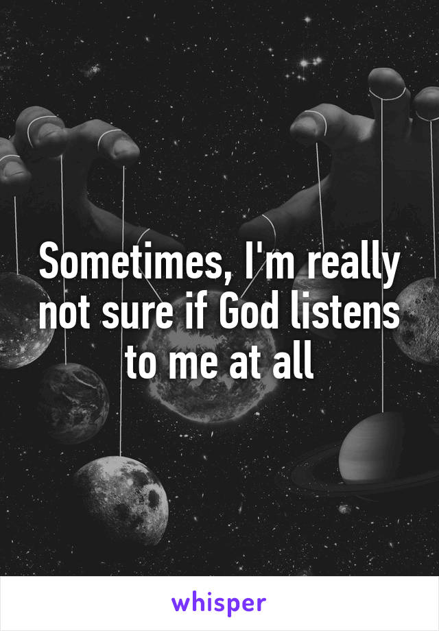 Sometimes, I'm really not sure if God listens to me at all